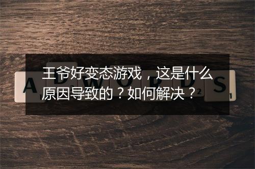 王爷好变态游戏，这是什么原因导致的？如何解决？