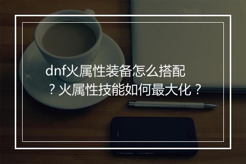 dnf火属性装备怎么搭配?火属性技能如何最大化?