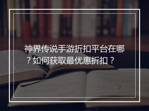 神界传说手游折扣平台在哪?如何获取最优惠折扣?