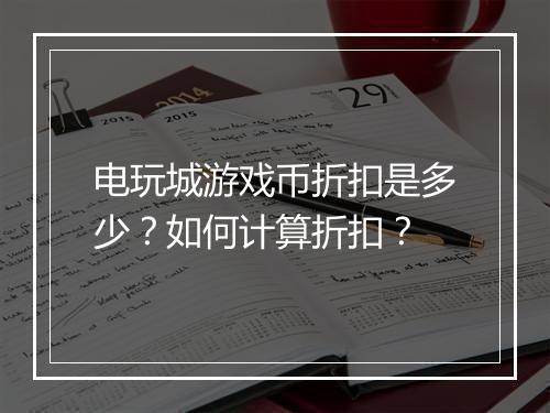 电玩城游戏币折扣是多少?如何计算折扣?