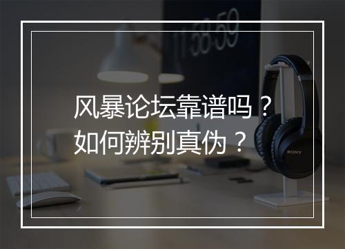 风暴论坛靠谱吗?如何辨别真伪?