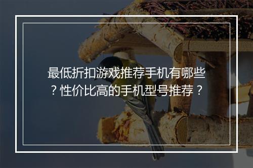 最低折扣游戏推荐手机有哪些?性价比高的手机型号推荐?
