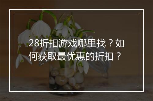 28折扣游戏哪里找？如何获取最优惠的折扣？