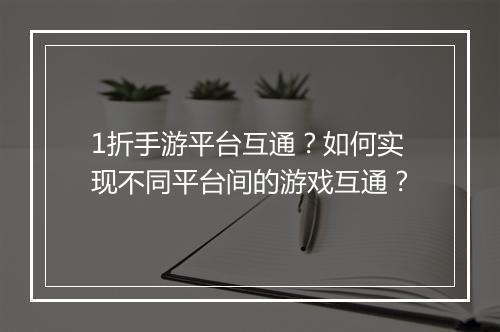 1折手游平台互通?如何实现不同平台间的游戏互通?