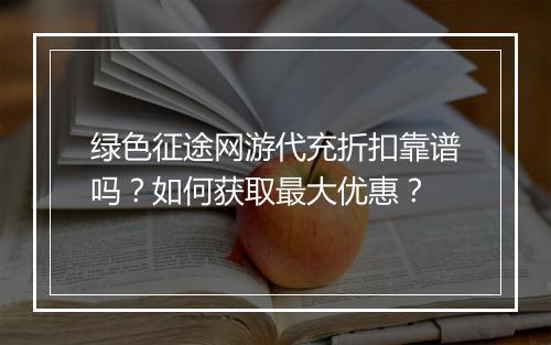 绿色征途网游代充折扣靠谱吗?如何获取最大优惠?
