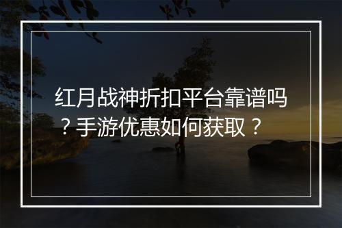 红月战神折扣平台靠谱吗?手游优惠如何获取?