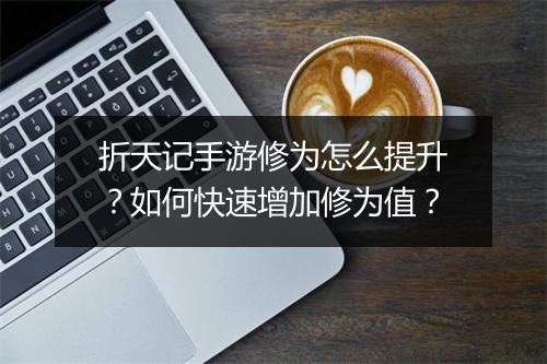 折天记手游修为怎么提升?如何快速增加修为值?