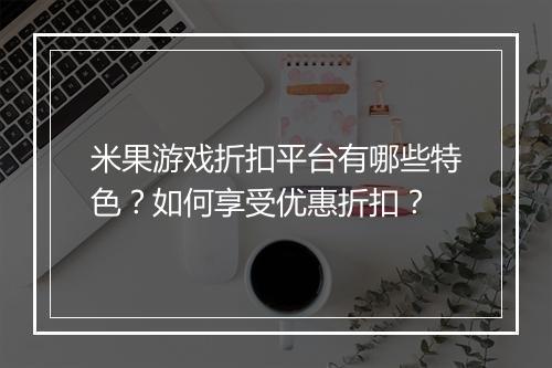 米果游戏折扣平台有哪些特色?如何享受优惠折扣?