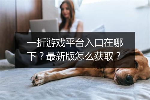 一折游戏平台入口在哪下?最新版怎么获取?