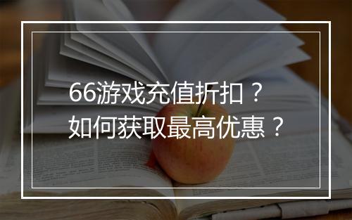66游戏充值折扣?如何获取最高优惠?