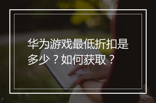 华为游戏最低折扣是多少？如何获取？