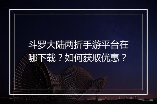 斗罗大陆两折手游平台在哪下载？如何获取优惠？