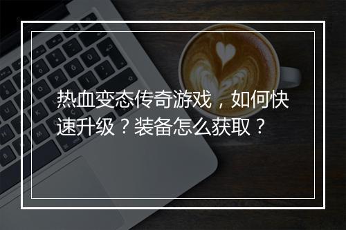 热血变态传奇游戏,如何快速升级?装备怎么获取?