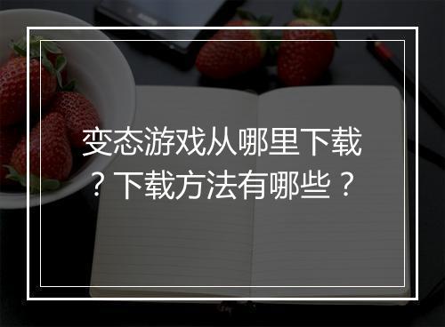 变态游戏从哪里下载?下载方法有哪些?