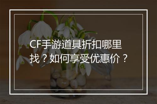CF手游道具折扣哪里找？如何享受优惠价？