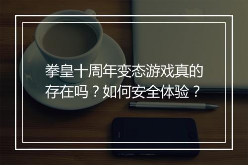 拳皇十周年变态游戏真的存在吗？如何安全体验？