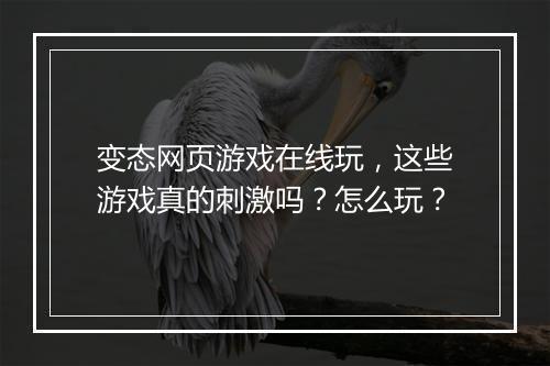变态网页游戏在线玩,这些游戏真的刺激吗?怎么玩?