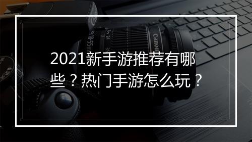 2021新手游推荐有哪些？热门手游怎么玩？
