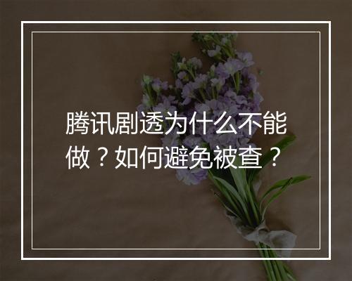 腾讯剧透为什么不能做？如何避免被查？