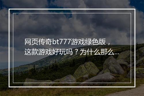 网页传奇bt777游戏绿色版,这款游戏好玩吗?为什么那么火?