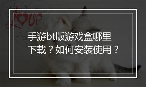 手游bt版游戏盒哪里下载?如何安装使用?