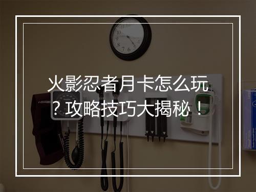 火影忍者月卡怎么玩？攻略技巧大揭秘！