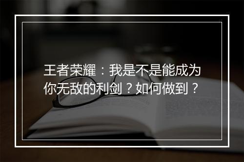 王者荣耀：我是不是能成为你无敌的利剑？如何做到？