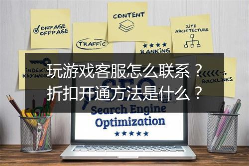 玩游戏客服怎么联系？折扣开通方法是什么？