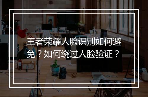 王者荣耀人脸识别如何避免？如何绕过人脸验证？