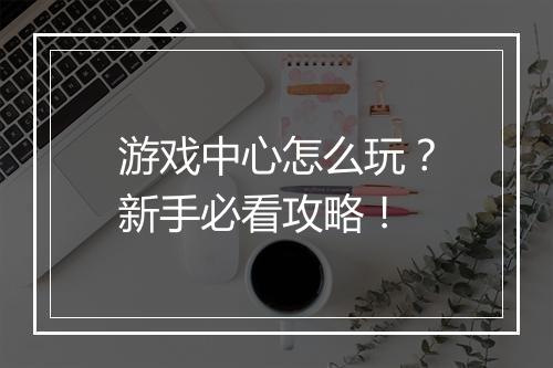 游戏中心怎么玩?新手必看攻略!