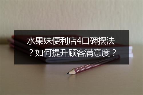 水果妹便利店4口碑摆法？如何提升顾客满意度？