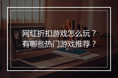 网红折扣游戏怎么玩？有哪些热门游戏推荐？