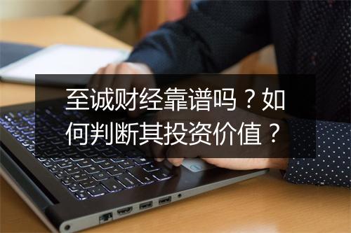 至诚财经靠谱吗？如何判断其投资价值？