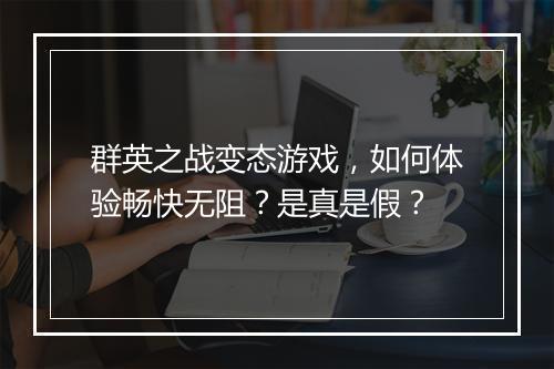 群英之战变态游戏,如何体验畅快无阻?是真是假?