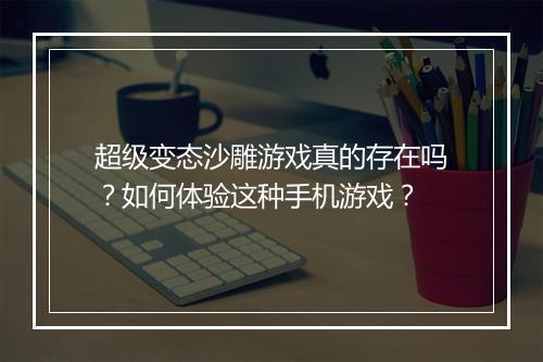 超级变态沙雕游戏真的存在吗?如何体验这种手机游戏?