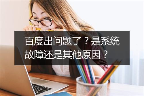 百度出问题了?是系统故障还是其他原因?