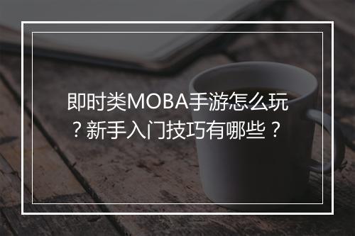 即时类MOBA手游怎么玩？新手入门技巧有哪些？