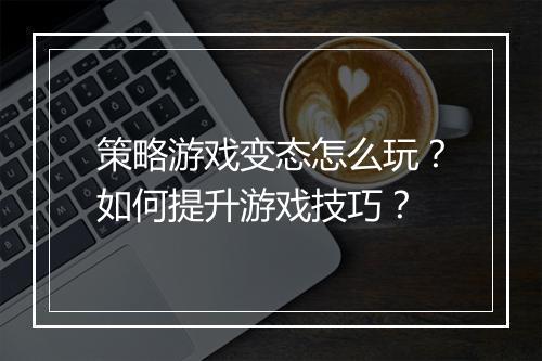 策略游戏变态怎么玩？如何提升游戏技巧？