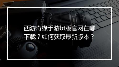 西游奇缘手游bt版官网在哪下载?如何获取最新版本?