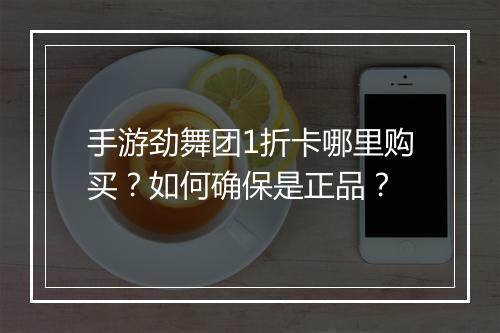 手游劲舞团1折卡哪里购买?如何确保是正品?