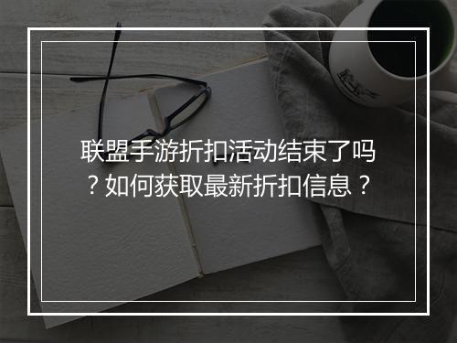 联盟手游折扣活动结束了吗？如何获取最新折扣信息？