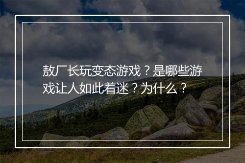 敖厂长玩变态游戏?是哪些游戏让人如此着迷?为什么?