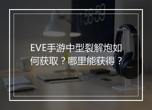 EVE手游中型裂解炮如何获取？哪里能获得？