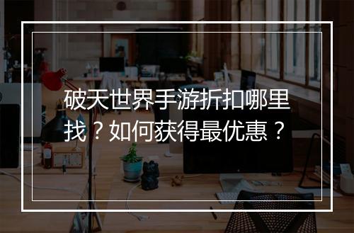 破天世界手游折扣哪里找?如何获得最优惠?