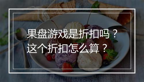果盘游戏是折扣吗?这个折扣怎么算?
