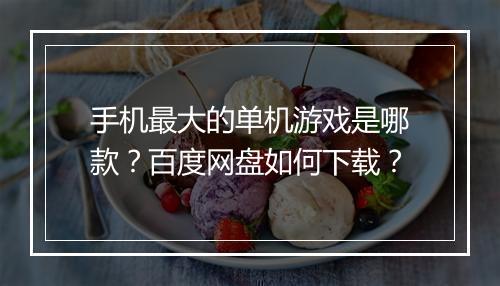 手机最大的单机游戏是哪款？百度网盘如何下载？