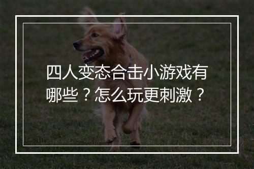 四人变态合击小游戏有哪些?怎么玩更刺激?