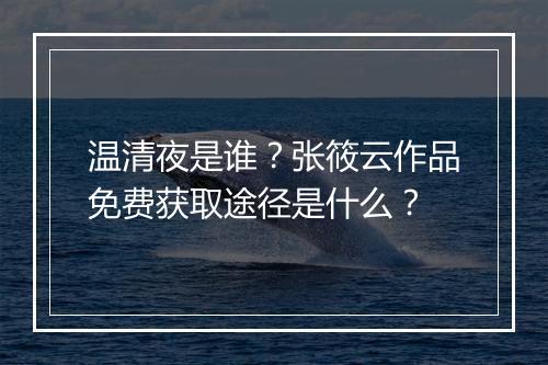 温清夜是谁?张筱云作品免费获取途径是什么?