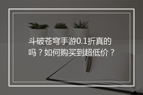 斗破苍穹手游0.1折真的吗?如何购买到超低价?