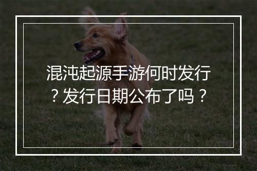 混沌起源手游何时发行？发行日期公布了吗？